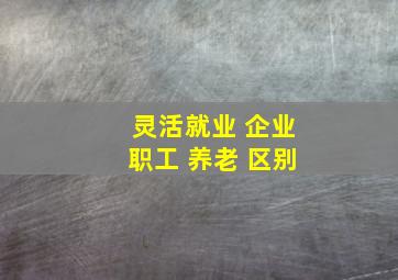 灵活就业 企业职工 养老 区别